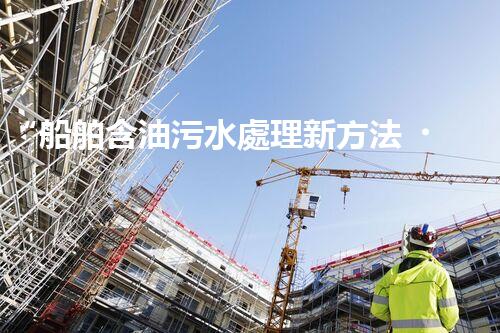 “船舶含油污水處理新方法，綠色航行守護(hù)海洋生態(tài)之美”